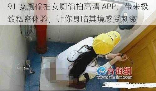 91 女厕偷拍女厕偷拍高清 APP，带来极致私密体验，让你身临其境感受刺激