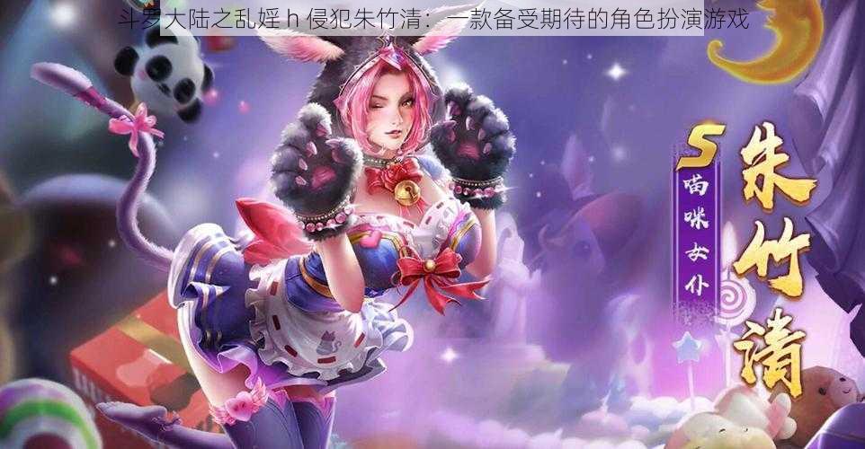 斗罗大陆之乱婬 h 侵犯朱竹清：一款备受期待的角色扮演游戏