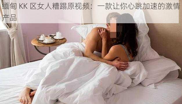 缅甸 KK 区女人糟蹋原视频：一款让你心跳加速的激情产品