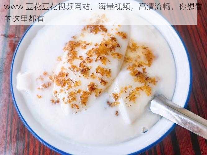 www 豆花豆花视频网站，海量视频，高清流畅，你想看的这里都有