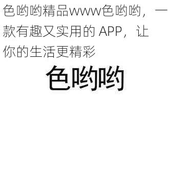 色哟哟精品www色哟哟，一款有趣又实用的 APP，让你的生活更精彩