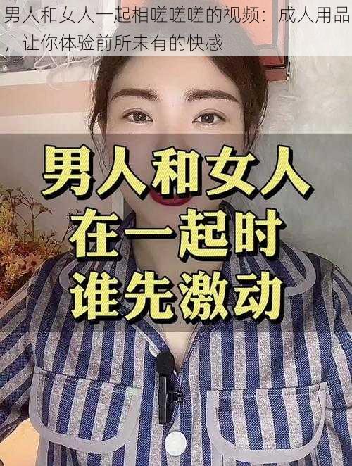 男人和女人一起相嗟嗟嗟的视频：成人用品，让你体验前所未有的快感