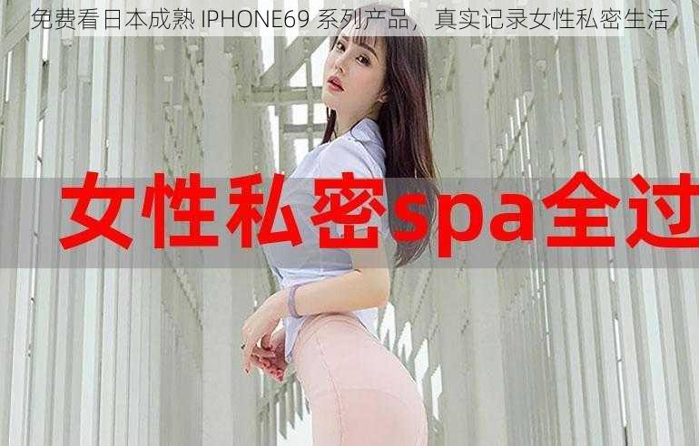 免费看日本成熟 IPHONE69 系列产品，真实记录女性私密生活