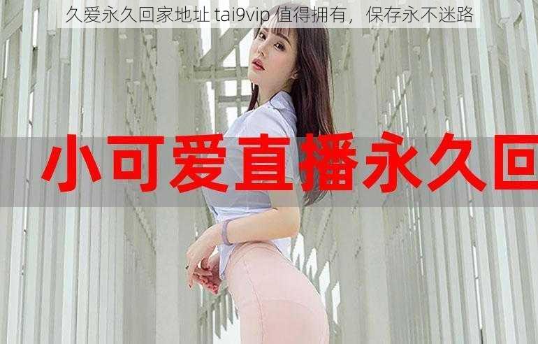 久爱永久回家地址 tai9vip 值得拥有，保存永不迷路