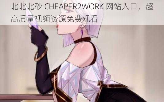 北北北砂 CHEAPER2WORK 网站入口，超高质量视频资源免费观看