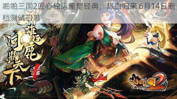 啪啪三国2匠心独运重塑经典，热血归来 6月14日删档测试启幕