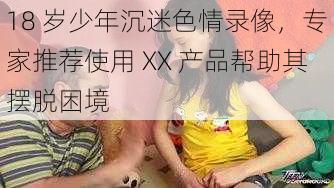 18 岁少年沉迷色情录像，专家推荐使用 XX 产品帮助其摆脱困境