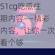 51cg吃瓜往期内容——精彩内容，让你一次看个够