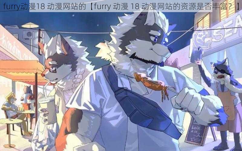 furry动漫18 动漫网站的【furry 动漫 18 动漫网站的资源是否丰富？】