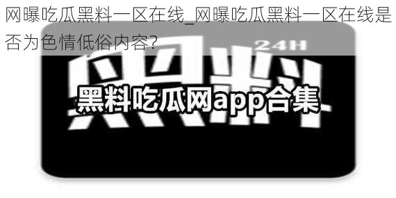 网曝吃瓜黑料一区在线_网曝吃瓜黑料一区在线是否为色情低俗内容？