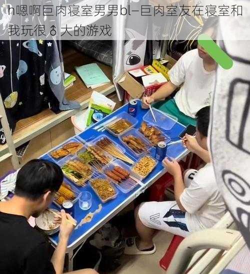 h嗯啊巨肉寝室男男bl—巨肉室友在寝室和我玩很♂大的游戏