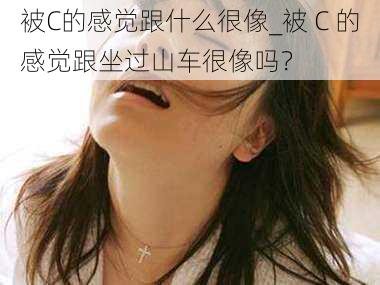 被C的感觉跟什么很像_被 C 的感觉跟坐过山车很像吗？