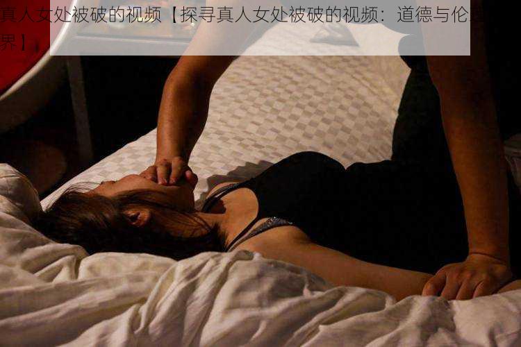 真人女处被破的视频【探寻真人女处被破的视频：道德与伦理的边界】