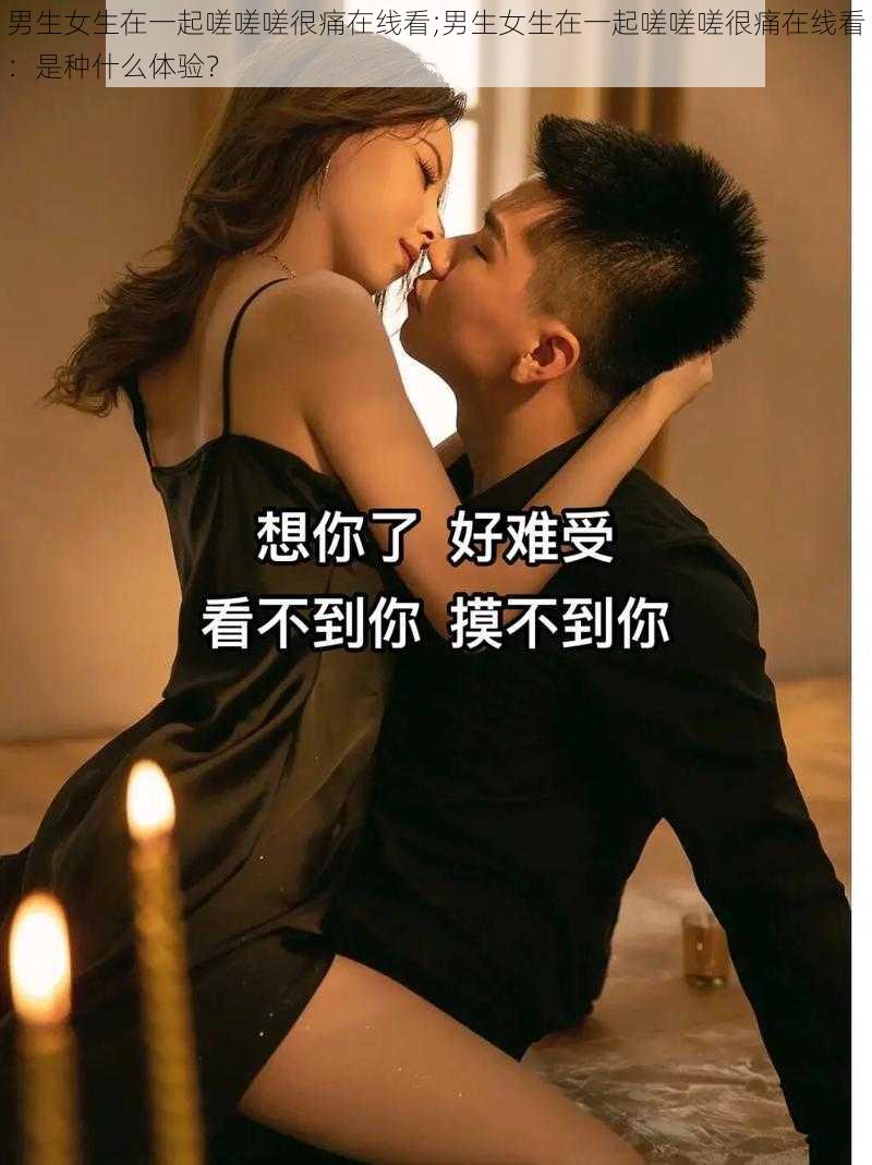 男生女生在一起嗟嗟嗟很痛在线看;男生女生在一起嗟嗟嗟很痛在线看：是种什么体验？