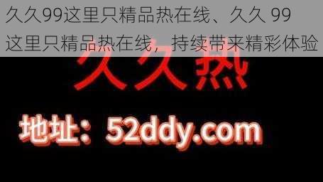 久久99这里只精品热在线、久久 99 这里只精品热在线，持续带来精彩体验