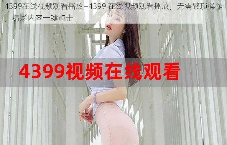 4399在线视频观看播放—4399 在线视频观看播放，无需繁琐操作，精彩内容一键点击