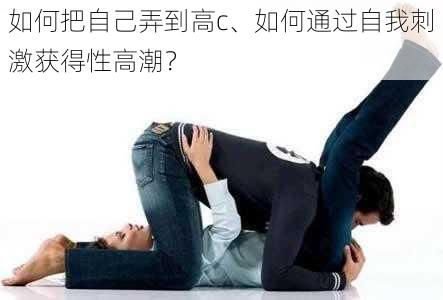 如何把自己弄到高c、如何通过自我刺激获得性高潮？