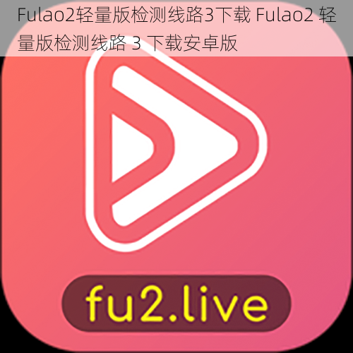 Fulao2轻量版检测线路3下载 Fulao2 轻量版检测线路 3 下载安卓版