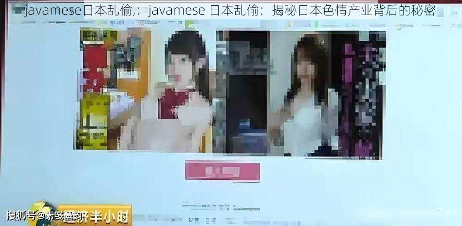 javamese日本乱偷,：javamese 日本乱偷：揭秘日本色情产业背后的秘密