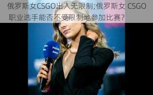 俄罗斯女CSGO出入无限制;俄罗斯女 CSGO 职业选手能否不受限制地参加比赛？