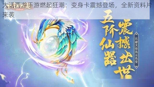 大话西游手游燃起狂潮：变身卡震撼登场，全新资料片来袭