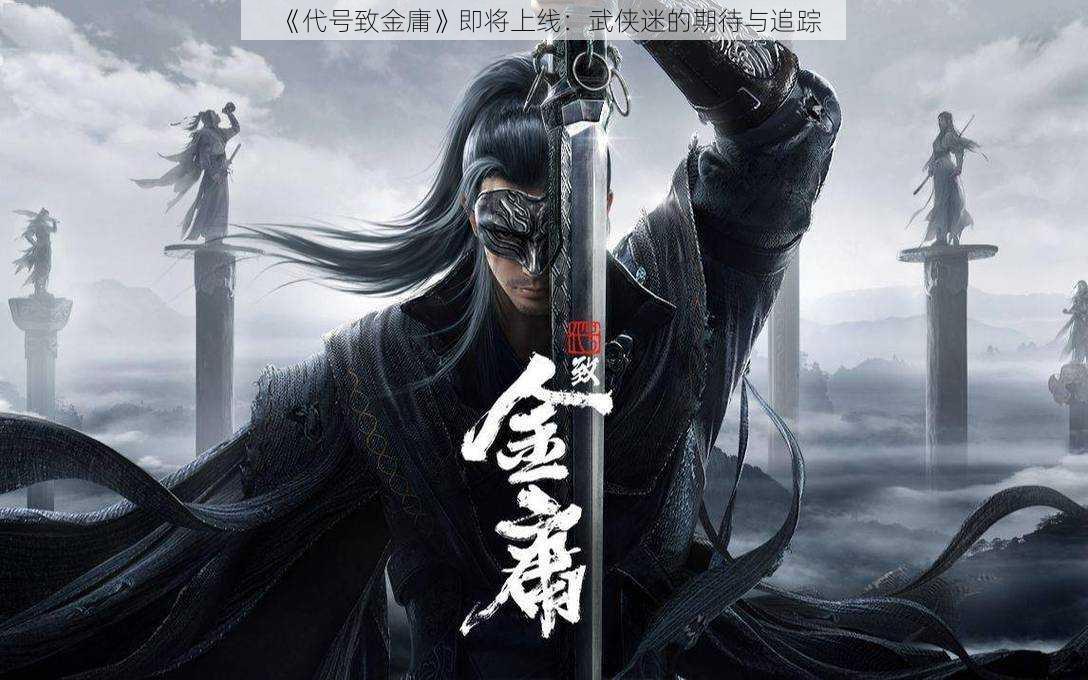 《代号致金庸》即将上线：武侠迷的期待与追踪