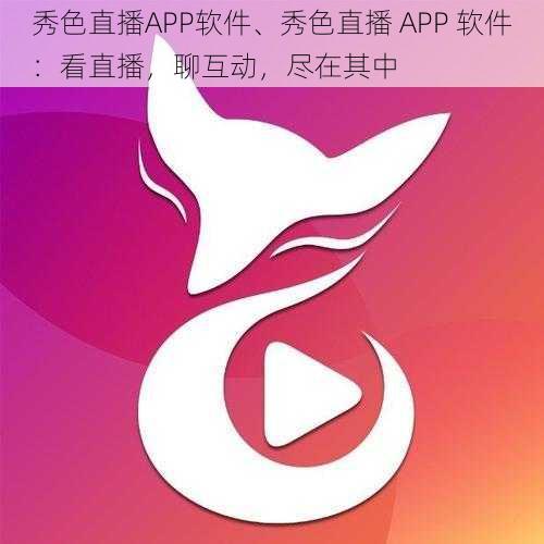 秀色直播APP软件、秀色直播 APP 软件：看直播，聊互动，尽在其中