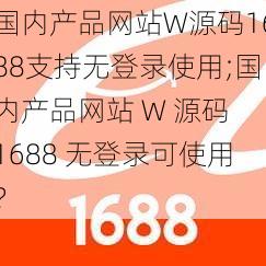 国内产品网站W源码1688支持无登录使用;国内产品网站 W 源码 1688 无登录可使用？