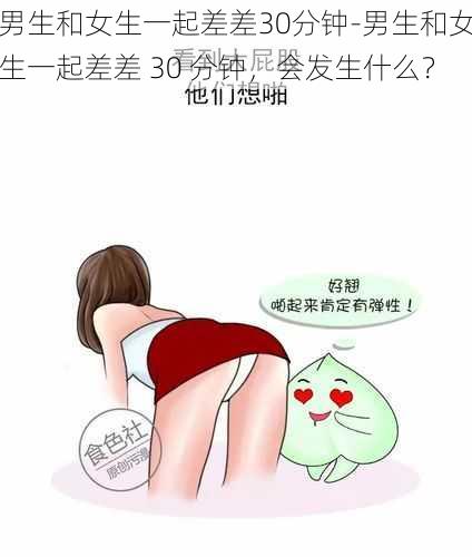 男生和女生一起差差30分钟-男生和女生一起差差 30 分钟，会发生什么？