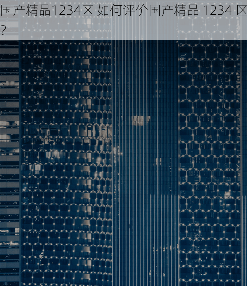 国产精品1234区 如何评价国产精品 1234 区？