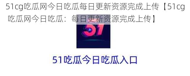 51cg吃瓜网今日吃瓜每日更新资源完成上传【51cg 吃瓜网今日吃瓜：每日更新资源完成上传】