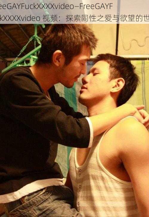 FreeGAYFuckXXXXvideo—FreeGAYFuckXXXXvideo 视频：探索同性之爱与欲望的世界