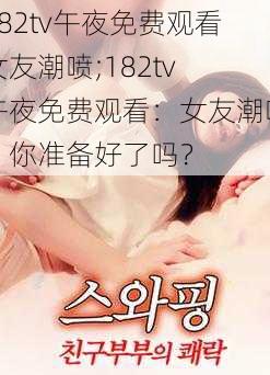 182tv午夜免费观看女友潮喷;182tv 午夜免费观看：女友潮喷，你准备好了吗？