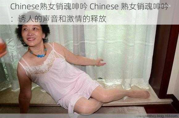 Chinese熟女销魂呻吟 Chinese 熟女销魂呻吟：诱人的声音和激情的释放