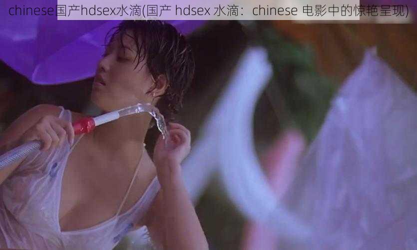 chinese国产hdsex水滴(国产 hdsex 水滴：chinese 电影中的惊艳呈现)