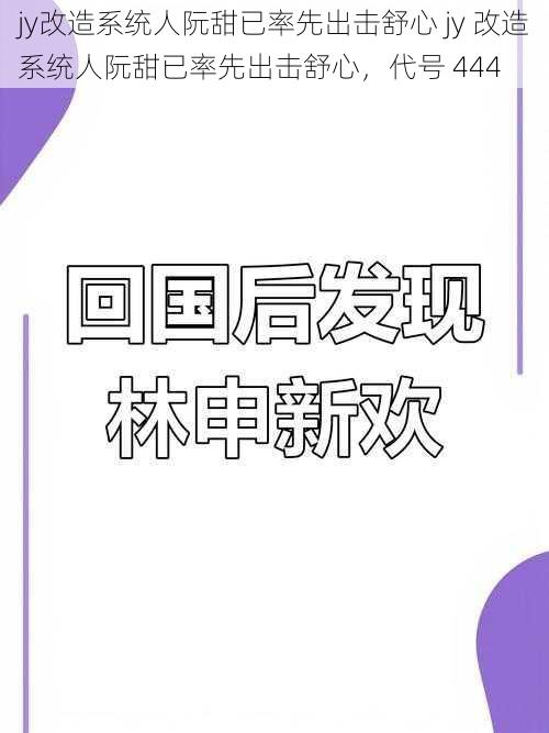 jy改造系统人阮甜已率先出击舒心 jy 改造系统人阮甜已率先出击舒心，代号 444