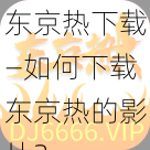 东京热下载—如何下载东京热的影片？