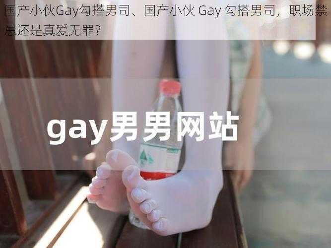 国产小伙Gay勾搭男司、国产小伙 Gay 勾搭男司，职场禁忌还是真爱无罪？