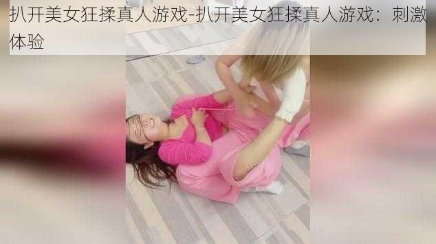 扒开美女狂揉真人游戏-扒开美女狂揉真人游戏：刺激体验