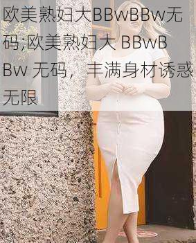 欧美熟妇大BBwBBw无码;欧美熟妇大 BBwBBw 无码，丰满身材诱惑无限