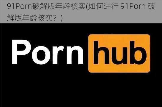 91Porn破解版年龄核实(如何进行 91Porn 破解版年龄核实？)