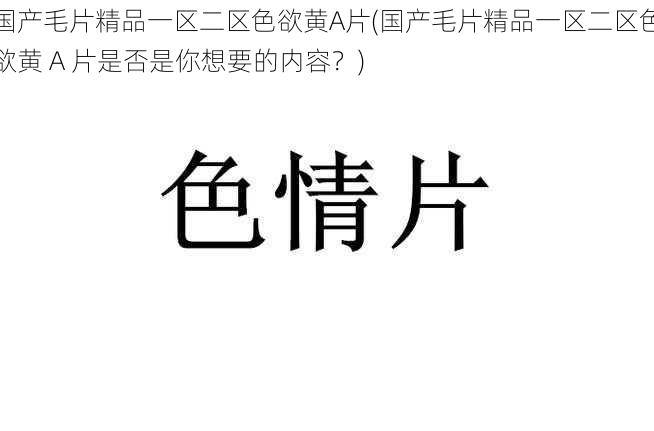 国产毛片精品一区二区色欲黄A片(国产毛片精品一区二区色欲黄 A 片是否是你想要的内容？)