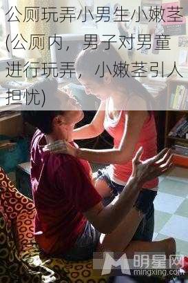 公厕玩弄小男生小嫩茎(公厕内，男子对男童进行玩弄，小嫩茎引人担忧)