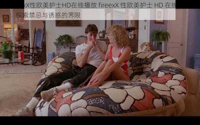 fireexX性欧美护士HD在线播放 fireexX 性欧美护士 HD 在线播放：探索禁忌与诱惑的界限