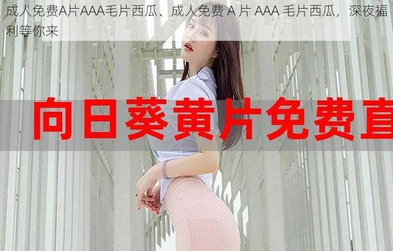 成人免费A片AAA毛片西瓜、成人免费 A 片 AAA 毛片西瓜，深夜福利等你来