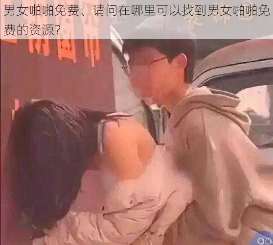 男女啪啪免费、请问在哪里可以找到男女啪啪免费的资源？