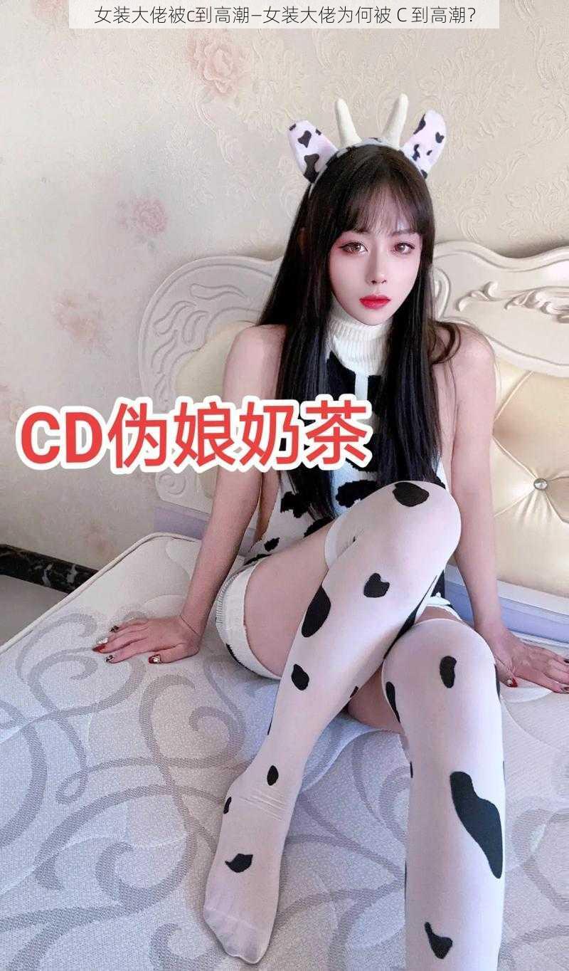 女装大佬被c到高潮—女装大佬为何被 C 到高潮？