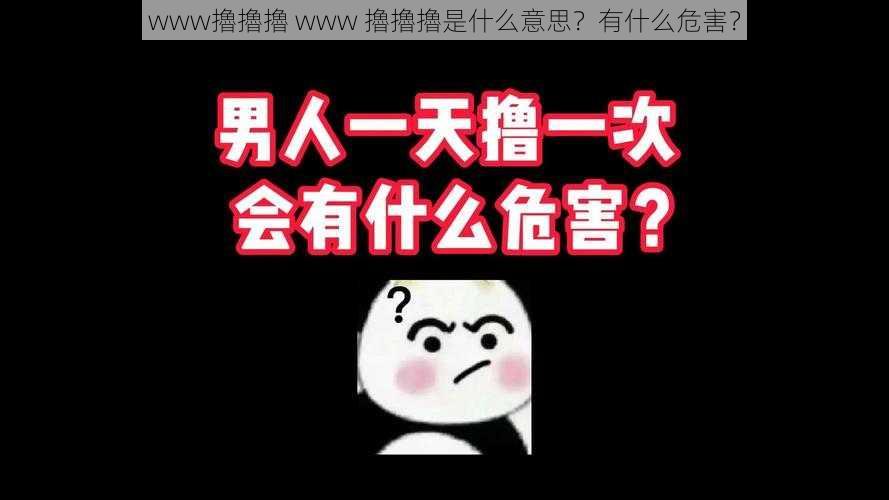 www擼擼擼 www 擼擼擼是什么意思？有什么危害？