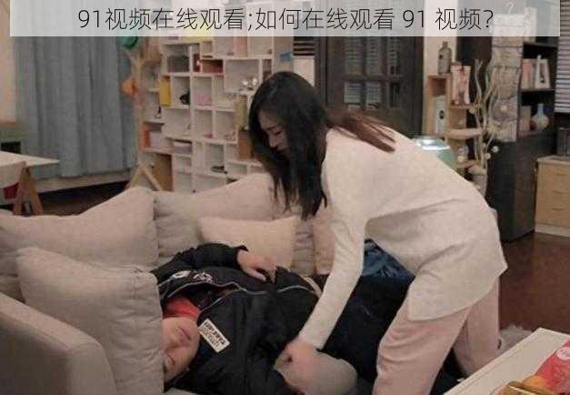 91视频在线观看;如何在线观看 91 视频？