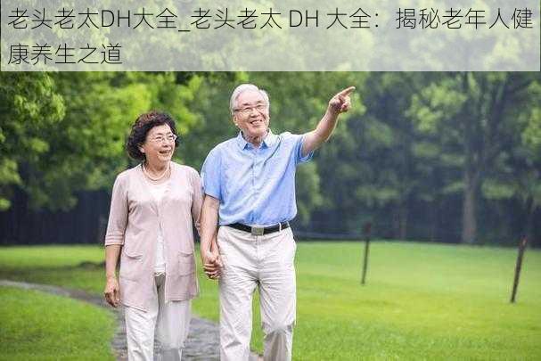 老头老太DH大全_老头老太 DH 大全：揭秘老年人健康养生之道